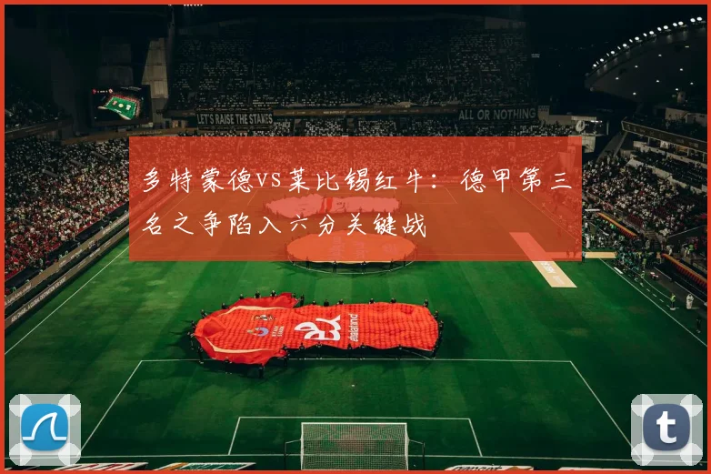 多特蒙德vs莱比锡红牛：德甲第三名之争陷入六分关键战