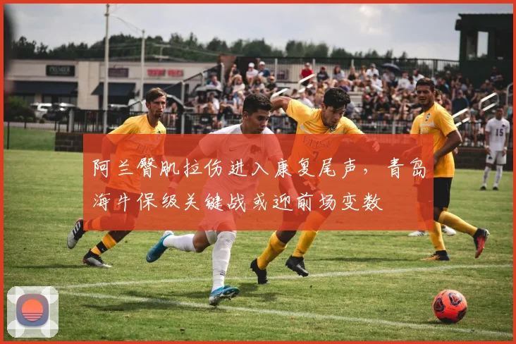 阿兰臀肌拉伤进入康复尾声，青岛海牛保级关键战或迎前场变数