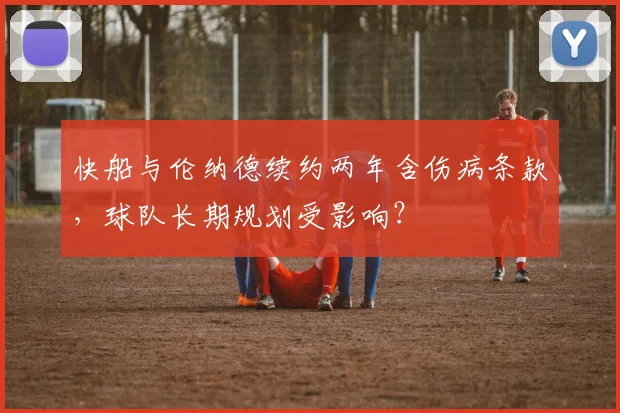 快船与伦纳德续约两年含伤病条款，球队长期规划受影响？