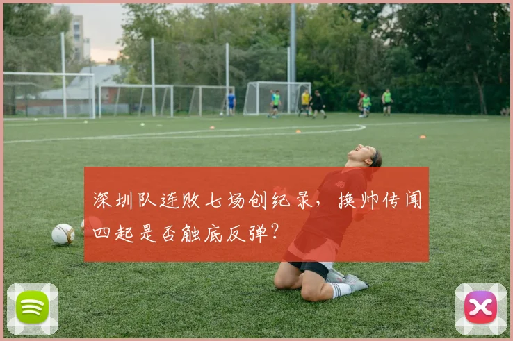 深圳队连败七场创纪录，换帅传闻四起是否触底反弹？