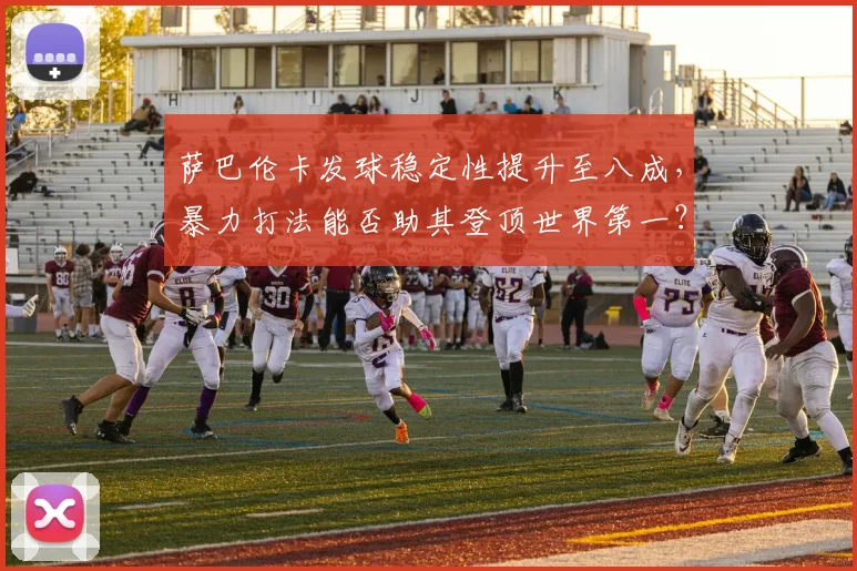 萨巴伦卡发球稳定性提升至八成,暴力打法能否助其登顶世界第一?