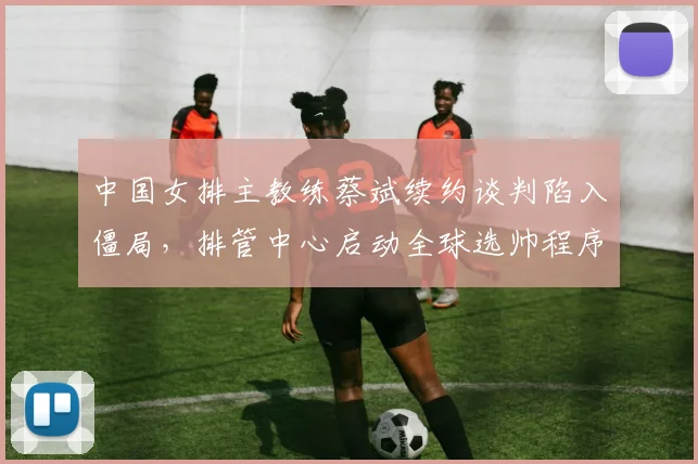 中国女排主教练蔡斌续约谈判陷入僵局,排管中心启动全球选帅程序