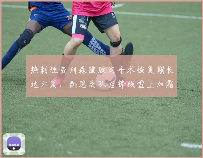 热刺理查利森腹股沟手术恢复期长达六周，凯恩离队后锋线雪上加霜引质疑