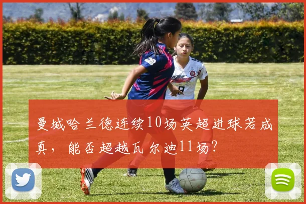 曼城哈兰德连续10场英超进球若成真，能否超越瓦尔迪11场？